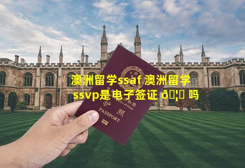 澳洲留学ssaf 澳洲留学ssvp是电子签证 🦋 吗